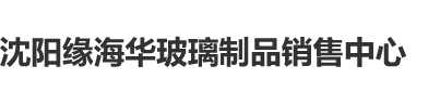 操视频逼沈阳缘海华玻璃制品销售中心